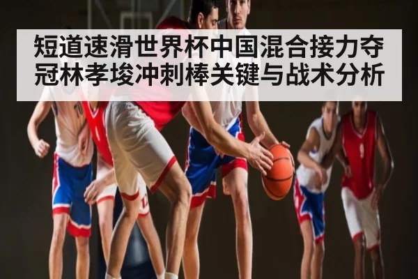 短道速滑世界杯中国混合接力夺冠林孝埈冲刺棒关键与战术分析